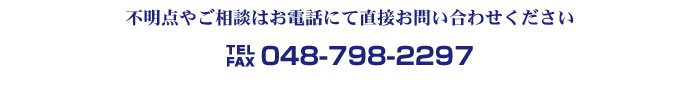 不明点やご相談はお電話にて直接お問い合わせ下さい。TEL.048-798-2297